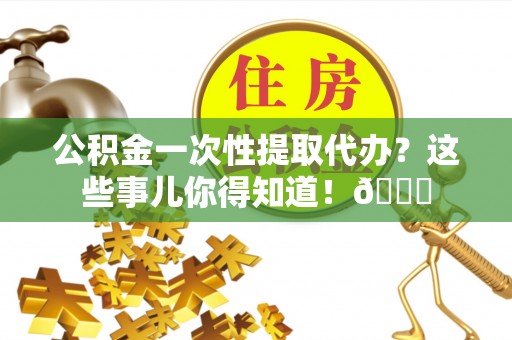 应县公积金一次性提取代办？这些事儿你得知道！😎