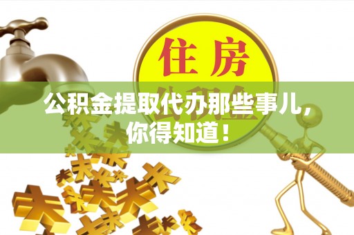 应县公积金提取代办那些事儿，你得知道！