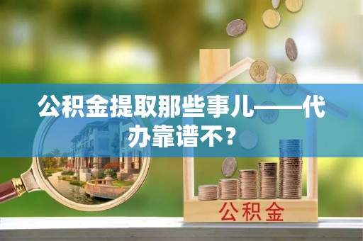 应县公积金提取那些事儿——代办靠谱不？