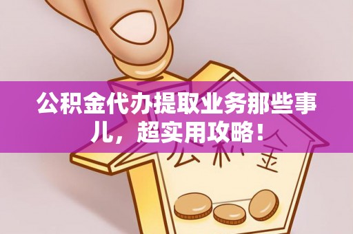 应县公积金代办提取业务那些事儿，超实用攻略！