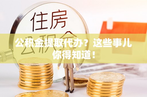 应县公积金提取代办？这些事儿你得知道！