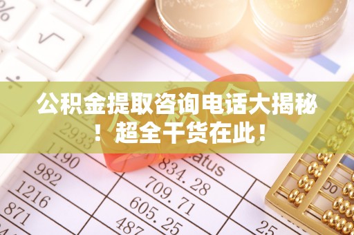 应县公积金提取咨询电话大揭秘！超全干货在此！
