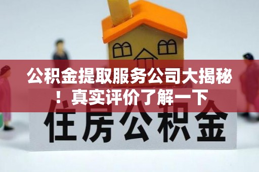 应县公积金提取服务公司大揭秘！真实评价了解一下