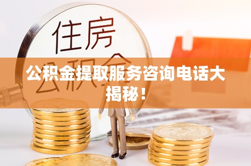 应县公积金提取服务咨询电话大揭秘！