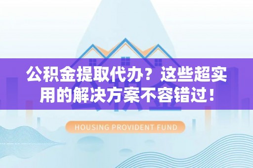 应县公积金提取代办？这些超实用的解决方案不容错过！
