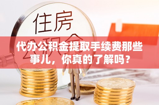 应县代办公积金提取手续费那些事儿，你真的了解吗？