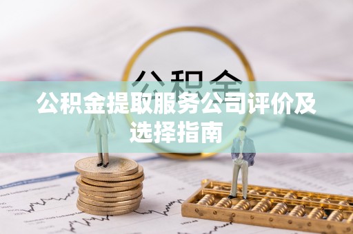 应县公积金提取服务公司评价及选择指南