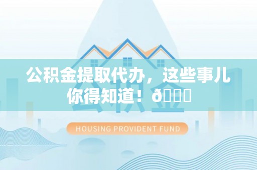 应县公积金提取代办，这些事儿你得知道！😎