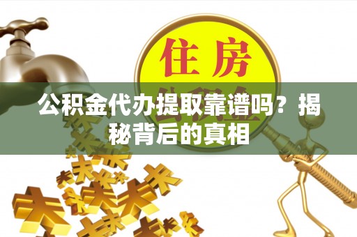 应县公积金代办提取靠谱吗？揭秘背后的真相