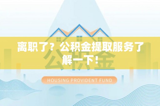 应县离职了？公积金提取服务了解一下！