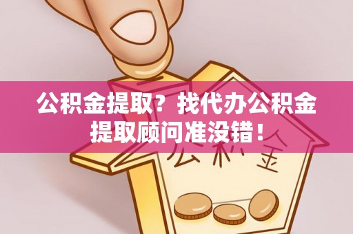 应县公积金提取？找代办公积金提取顾问准没错！