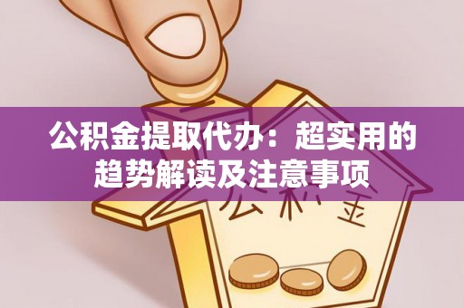 应县公积金提取代办：超实用的趋势解读及注意事项