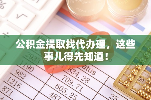 应县公积金提取找代办理，这些事儿得先知道！