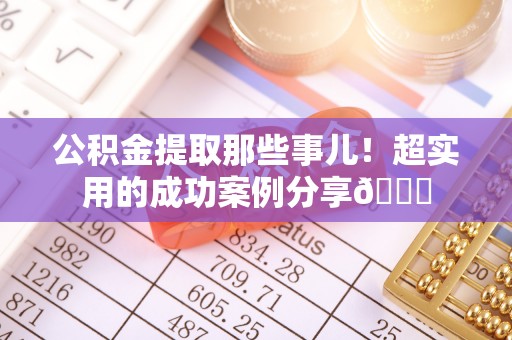 应县公积金提取那些事儿！超实用的成功案例分享😎