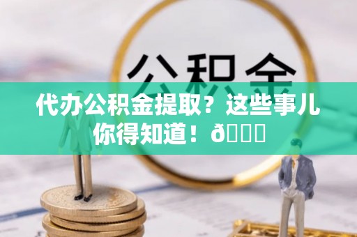 应县代办公积金提取？这些事儿你得知道！😎