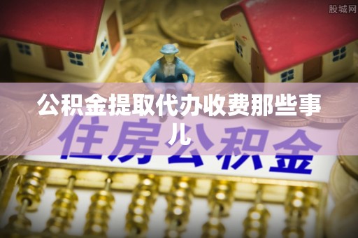应县公积金提取代办收费那些事儿