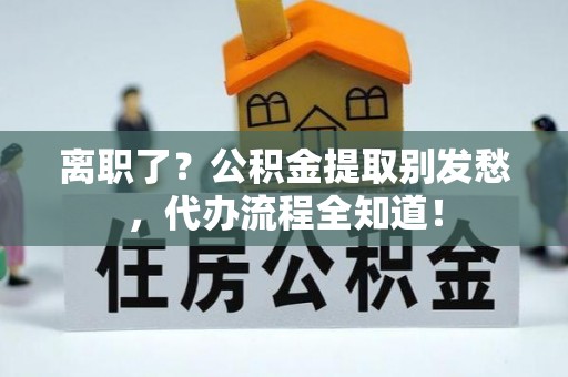 应县离职了？公积金提取别发愁，代办流程全知道！