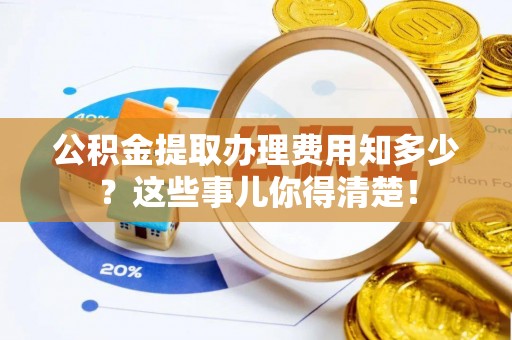 应县公积金提取办理费用知多少？这些事儿你得清楚！