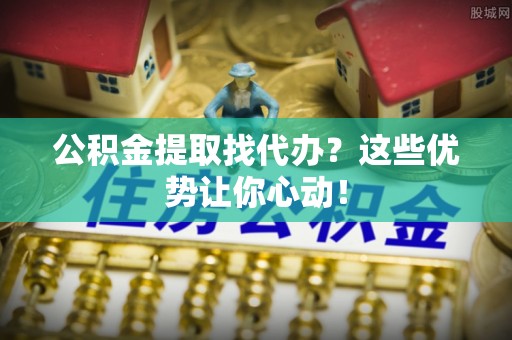 应县公积金提取找代办？这些优势让你心动！