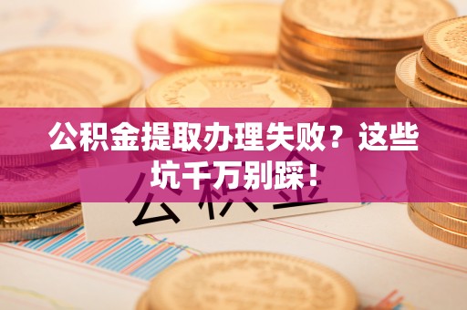 应县公积金提取办理失败？这些坑千万别踩！