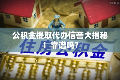 应县公积金提取代办信誉大揭秘！靠谱吗？