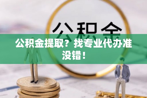 应县公积金提取？找专业代办准没错！