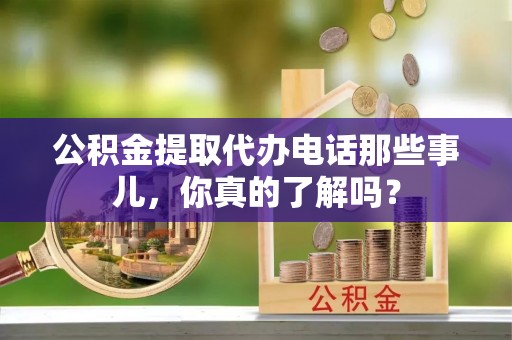 应县公积金提取代办电话那些事儿，你真的了解吗？