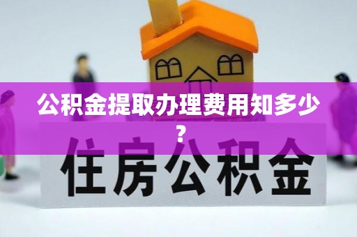 应县公积金提取办理费用知多少？