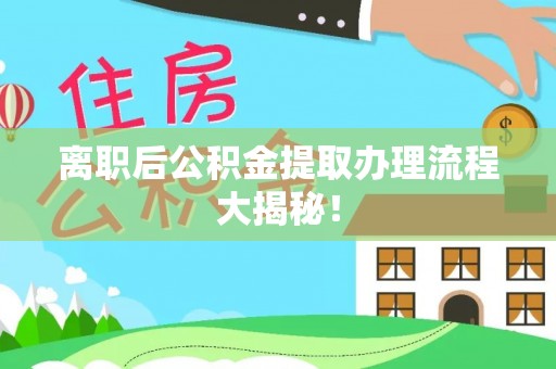 应县离职后公积金提取办理流程大揭秘！