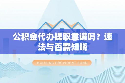 应县公积金代办提取靠谱吗？违法与否需知晓