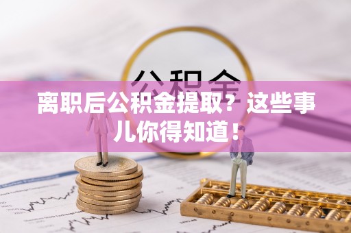 应县离职后公积金提取？这些事儿你得知道！