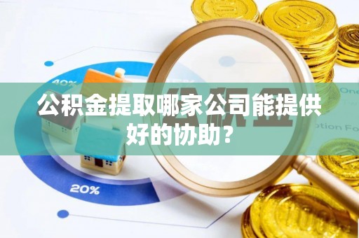 应县公积金提取哪家公司能提供好的协助？