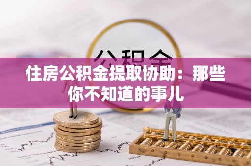 应县住房公积金提取协助：那些你不知道的事儿