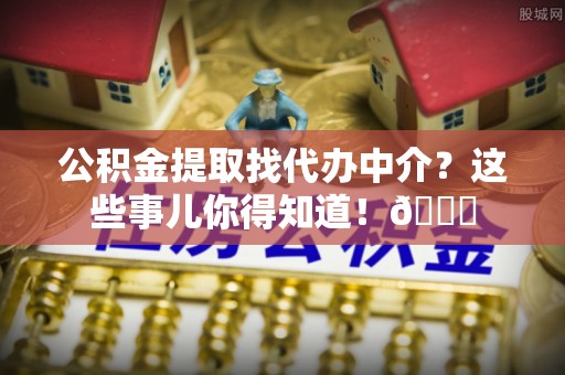 应县公积金提取找代办中介？这些事儿你得知道！😎