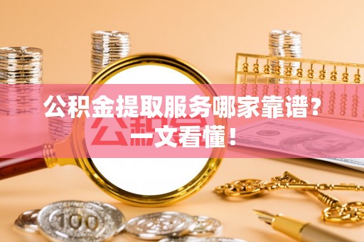应县公积金提取服务哪家靠谱？一文看懂！