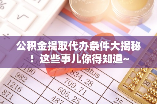 应县公积金提取代办条件大揭秘！这些事儿你得知道~
