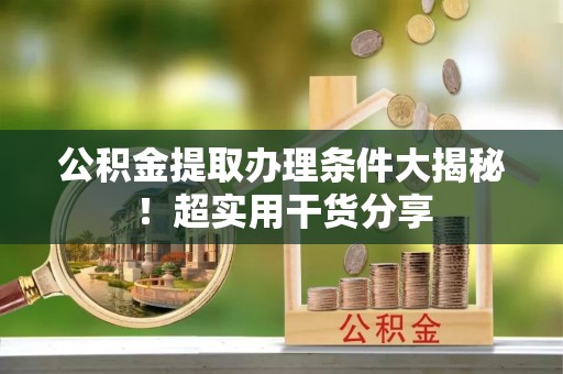 应县公积金提取办理条件大揭秘！超实用干货分享