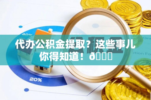 应县代办公积金提取？这些事儿你得知道！😎