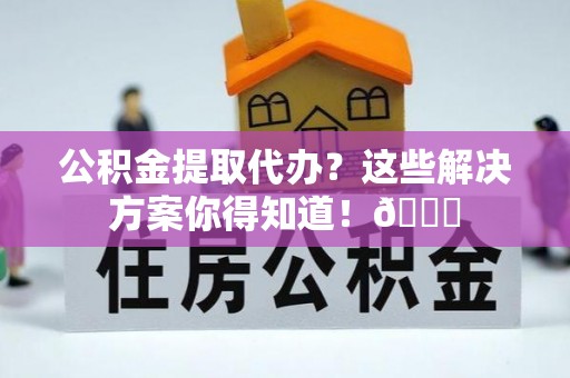 应县公积金提取代办？这些解决方案你得知道！😎