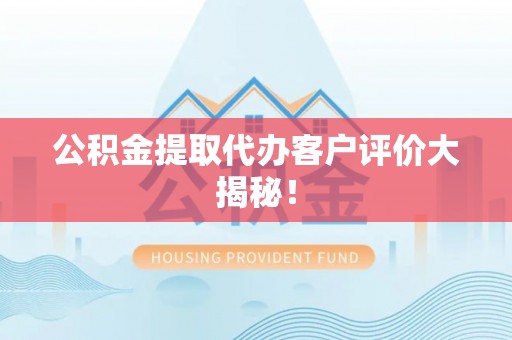 应县公积金提取代办客户评价大揭秘！