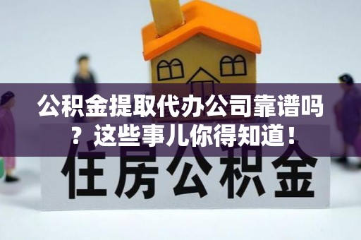 应县公积金提取代办公司靠谱吗？这些事儿你得知道！