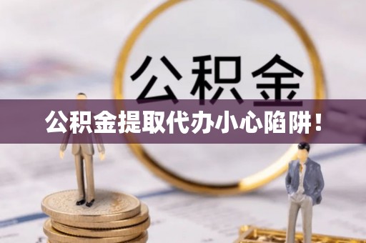 应县公积金提取代办小心陷阱！