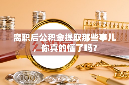 应县离职后公积金提取那些事儿，你真的懂了吗？