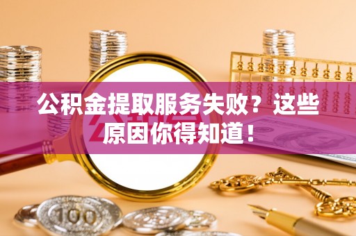 应县公积金提取服务失败？这些原因你得知道！