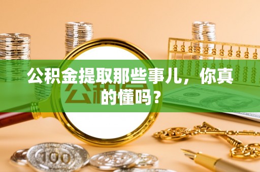 应县公积金提取那些事儿，你真的懂吗？