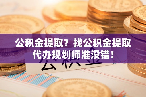 应县公积金提取？找公积金提取代办规划师准没错！