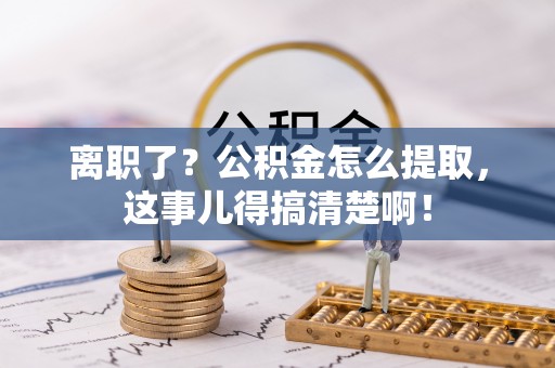 应县离职了？公积金怎么提取，这事儿得搞清楚啊！