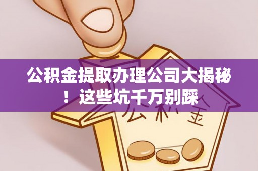 应县公积金提取办理公司大揭秘！这些坑千万别踩