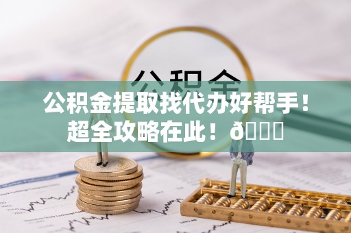 应县公积金提取找代办好帮手！超全攻略在此！😎