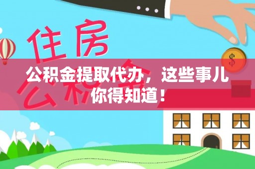 应县公积金提取代办，这些事儿你得知道！